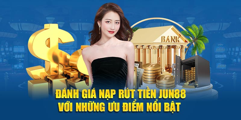 Đánh giá nạp rút tiền JUN88 với những ưu điểm nổi bật