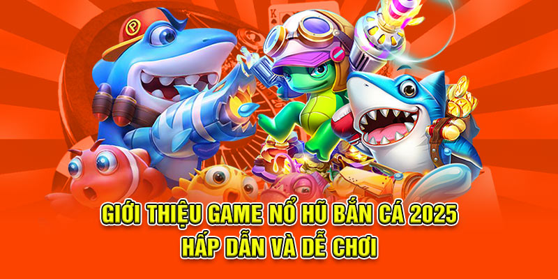 Giới thiệu game nổ hũ bắn cá 2025 – hấp dẫn và dễ chơi