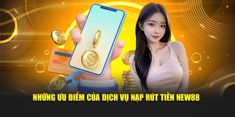 Những ưu điểm của dịch vụ nạp rút tiền NEW88